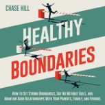 Healthy Boundaries How to Set Strong Boundaries, Say No Without Guilt, and Maintain Good Relationships With Your Parents, Family, and Friends, Chase Hill