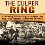 The Culper Ring A Captivating Guide to George Washington's Spy Ring and Its Impact on the American Revolution, Captivating History