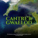 Cantre'r Gwaelod: The Mysterious Legend of the Ancient Sunken Kingdom Known as the Welsh Atlantis, Charles River Editors