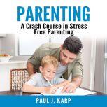 Parenting: A Crash Course in Stress Free Parenting, Paul J. Karp