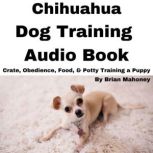 Chihuahua Dog Training Audio Book Crate, Obedience, Food, & Potty Training a Puppy, Brian Mahoney