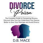 Divorce Poison: The Complete Guide to Conquering Divorce, Discover How You Can Understand Your Spouse Better to Save Your Marriage and Avoid Divorce, D.B. Mace