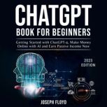 CHATGPT BOOK FOR BEGINNERS Getting Started with ChatGPT-4, Make Money Online with AI and Earn Passive Income Now, Joseph Floyd