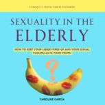 Sexuality in the Elderly How to Keep Your Libido Fired Up And Your Sexual Passion As In Your Youth, CAROLINE GARCIA