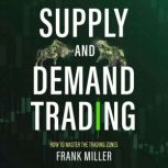 SUPPLY AND DEMAND TRADING How To Master The Trading Zones, Frank Miller