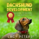 Dachshund Development A Guide to Raising the Perfect Pup, Lacy Peters