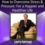 How to Overcome Stress and Pressure For a Happier and Healtheir Life, Dr. Larry Iverson