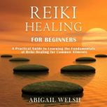 Reiki Healing for Beginners A Practical Guide to Learning the Fundamentals of Reiki Healing for Common Ailments, Abigail Welsh