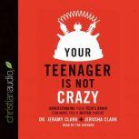 Your Teenager Is Not Crazy Understanding Your Teen's Brain Can Make You a Better Parent, Jeramy Clark