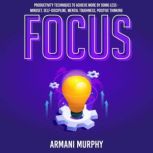 Focus Productivity Techniques to Achieve More by Doing Less - Mindset, Self-Discipline, Mental Toughness, Positive Thinking, Armani Murphy