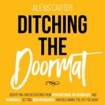 Ditching The Doormat Identifying and Recovering From Dysfunctional Relationships and Marriages,Setting New Boundaries, and Reclaiming the Life You Want, Alexis Carter