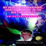 My Incredible Paranormal, Spiritual, and Out of the Box Experiences An Autobiography, Martin K. Ettington