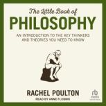 The Little Book of Philosophy An Introduction to the Key Thinkers and Theories You Need to Know, Rachel Poulton