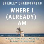 Where I (Already) Am A Secret Road Map to Where You Thought You Were Going, Bradley Charbonneau