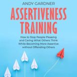Assertiveness Training: How to Stop People Pleasing and Caring What Others Think While Becoming More Assertive without Offending Others, Andy Gardner