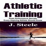 Athletic Training Peak Performance Secrets Every Aspiring Athlete Should Know, J. Steele