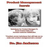 Product Management Secrets Techniques for Product Managers to Boost Product Sales and Increase Customer Satisfaction, Dr. Jim Anderson