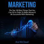 Marketing: The Top 100 Best Things That You Can Do In Order To Make Money & Be Successful With Marketing, Ace McCloud