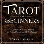 TAROT FOR BEGINNERS A Holistic Guide to Using the Tarot for Personal Growth and Self-Development, Dylan J. Parker