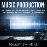 Music Production Discover the Past, Present, & Future of Music Production, Recording Technology, Techniques, & Songwriting, Tommy Swindali