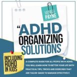 ADHD Organizing Solutions A Complete Guide for All People With ADHD, You Will Learn How to Better Your Life With Practical Tips, Tricks and Exercises That Are Tailor-Made to Manage Effectively, Monica Payne