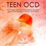 Teen OCD How to Beat OCD, Control & Defeat Obsessive Compulsive Disorder in Children and Teens