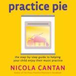 Practice Pie The step-by-step guide to helping  your child enjoy their music practice, Nicola Cantan