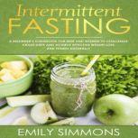 Intermittent Fasting A Beginners Guidebook for Men and Women to Challenge Crash Diets and Achieve Effective Weight Loss and Fitness Naturally, Emily Simmons