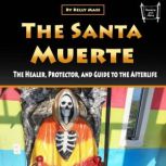 The Santa Muerte The Healer, Protector, and Guide to the Afterlife, Kelly Mass