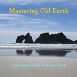 Mastering Old Earth Why you survived when so many others did not. A manual to understanding the purpose of life after the event, Conversations with Heaven on Earth