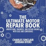 The Ultimate Motor Repair Book Understand, Diagnose, and Repair Engines With Ease and Confidence, Charles Sinclair