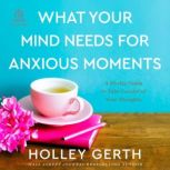 What Your Mind Needs for Anxious Moments A 60-Day Guide to Take Control of Your Thoughts, Holley Gerth