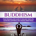 Buddhism Your Personal Guide to Healing Your Life, Achieving Happiness and Finding Inner Peace, Maya Faro