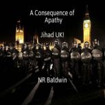 A Consequence of Apathy:  Jihad UK!, N. R. Baldwin