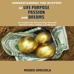 Understanding The Mystery Of Life Purpose, Passion And Dreams: An Insight Into Discovering Yourself, Spiritual Gifts, Calling And Mission