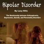 Bipolar Disorder The Relationship between Schizophrenia, Depression, Suicide, and Personality Disorders, Lucy Hilts
