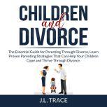 Children and Divorce: The Essential Guide for Parenting Through Divorce, Learn Proven Parenting Strategies That Can Help Your Children Cope and Thrive Through Divorce, J.L. Trace