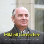 Mikhail Gorbachev: The Life and Legacy of the Soviet Union's Last Leader, Charles River Editors