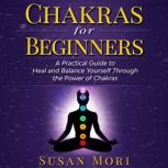 Chakras for Beginners: a Practical Guide to Heal and Balance Yourself through the Power of Chakras, Susan Mori