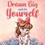Dream Big and Be Yourself A Collection of Inspiring Stories for Girls about Self-Esteem, Confidence, Courage, and Friendship, Nadia Ross