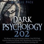 Dark Psychology 202 The Advance Secrets of Psychological Warfare, Dark NLP, Dark Cognitive Behavioral Therapy, Super Manipulation, Kamikaze Mind Control, Stealth Persuasion, and Human Psychology 202, Michael Pace