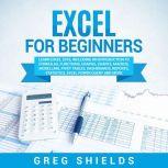 Excel for Beginners Learn Excel 2016, Including an Introduction to Formulas, Functions, Graphs, Charts, Macros, Modelling, Pivot Tables, Dashboards, Reports, Statistics, Excel Power Query, and More, Greg Shields