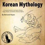 Korean Mythology A Concise Guide to the Gods, Heroes, Sagas, Rituals and Beliefs of Korean Myths, Bernard Hayes