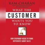 What the Customer Wants You to Know How Everybody Needs to Think Differently about Sales, Ram Charan