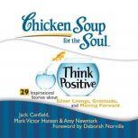 Chicken Soup for the Soul: Think Positive - 29 Inspirational Stories about Silver Linings, Gratitude, and Moving Forward, Jack Canfield