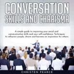 Conversation Skills and Charisma: Simple guide to improve your social and communiation skills and your self-confidence. Techniques to influence people, charm and become an insipiration for other, Christen Pearce