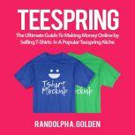 TeeSpring: The Ultimate Guide To Making Money Online by Selling T-Shirts  In A Popular Teespring Niche