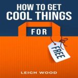 HOW TO GET COOL THINGS FOR FREE The Ultimate Guide to Scoring Freebies and Discounts (2023 Beginner Crash Course), Leigh Wood