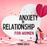 Anxiety in Relationship for Women The Secret Formula to Make Love Last Forever, Improve Your Communication and Overcome Couple Conflicts, Insecurity, Jealousy, and Separation Anxiety., Jennie Garcia