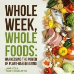 Whole Week Whole Foods Harnessing the Power of Plant-Based Eating, Jane Cole